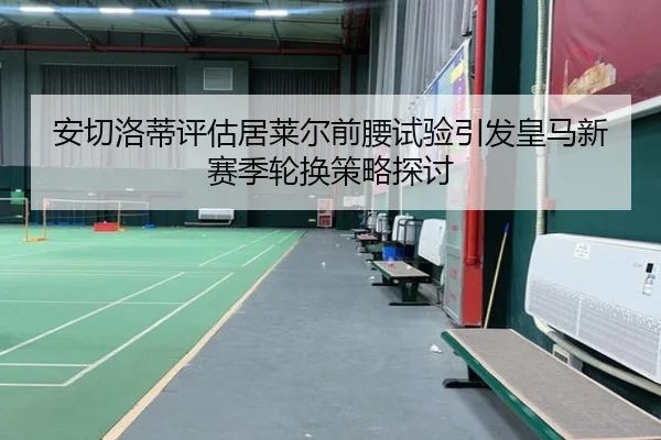 安切洛蒂评估居莱尔前腰试验引发皇马新赛季轮换策略探讨