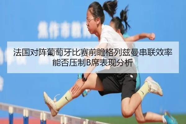 法国对阵葡萄牙比赛前瞻格列兹曼串联效率能否压制B席表现分析