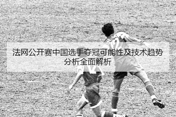 法网公开赛中国选手夺冠可能性及技术趋势分析全面解析