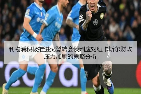 利物浦积极推进戈登转会谈判应对纽卡斯尔财政压力加剧的策略分析