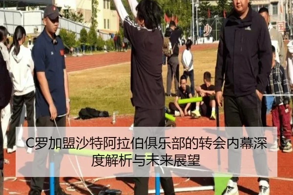 C罗加盟沙特阿拉伯俱乐部的转会内幕深度解析与未来展望