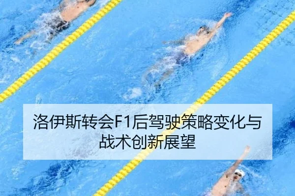 洛伊斯转会F1后驾驶策略变化与战术创新展望