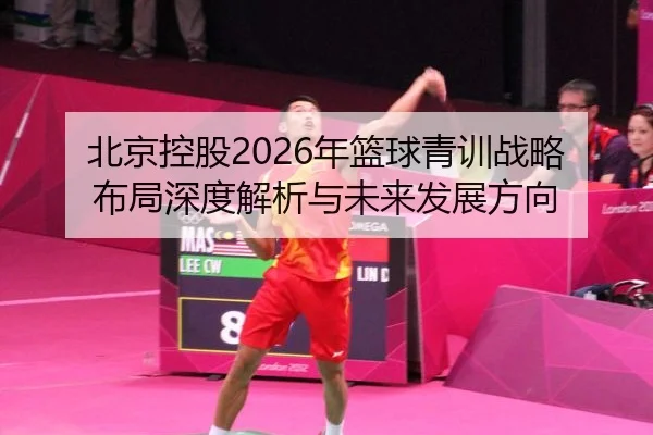 北京控股2026年篮球青训战略布局深度解析与未来发展方向
