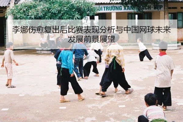 李娜伤愈复出后比赛表现分析与中国网球未来发展前景展望