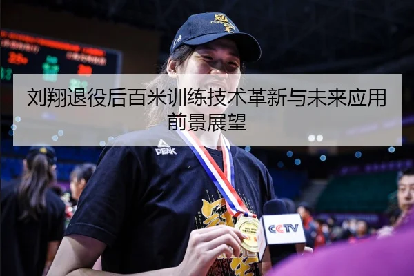 刘翔退役后百米训练技术革新与未来应用前景展望