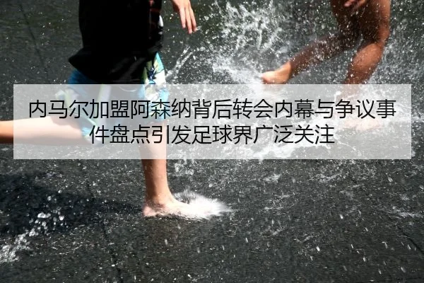 内马尔加盟阿森纳背后转会内幕与争议事件盘点引发足球界广泛关注