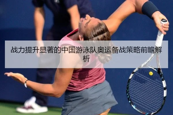 战力提升显著的中国游泳队奥运备战策略前瞻解析