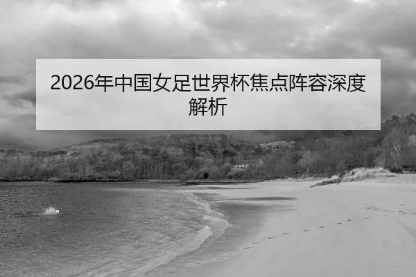 2026年中国女足世界杯焦点阵容深度解析