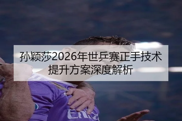 孙颖莎2026年世乒赛正手技术提升方案深度解析
