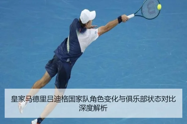 皇家马德里吕迪格国家队角色变化与俱乐部状态对比深度解析