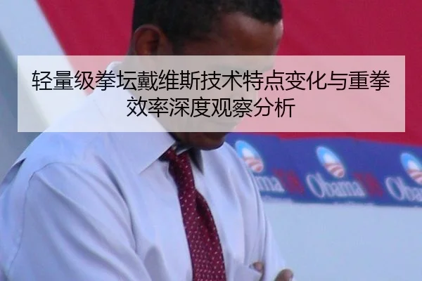 轻量级拳坛戴维斯技术特点变化与重拳效率深度观察分析