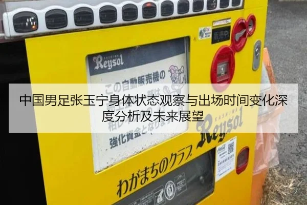 中国男足张玉宁身体状态观察与出场时间变化深度分析及未来展望