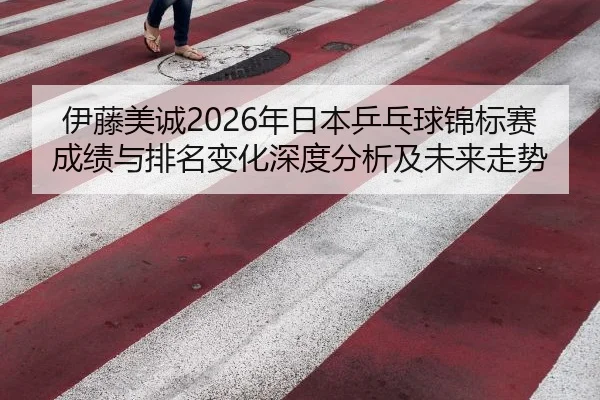 伊藤美诚2026年日本乒乓球锦标赛成绩与排名变化深度分析及未来走势